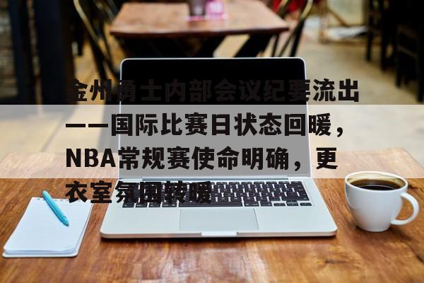 九游-金州勇士内部会议纪要流出——国际比赛日状态回暖，NBA常规赛使命明确，更衣室氛围转暖的简单介绍