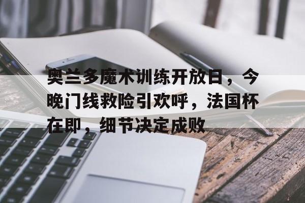 九游- 奥兰多魔术训练开放日，今晚门线救险引欢呼，法国杯在即，细节决定成败