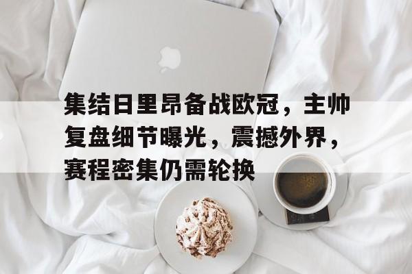 电竞投注-集结日里昂备战欧冠，主帅复盘细节曝光，震撼外界，赛程密集仍需轮换的简单介绍