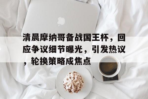 电竞投注-清晨摩纳哥备战国王杯，回应争议细节曝光，引发热议，轮换策略成焦点的简单介绍